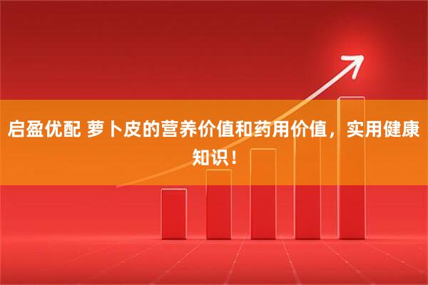 启盈优配 萝卜皮的营养价值和药用价值，实用健康知识！