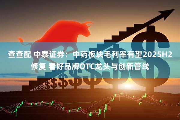 查查配 中泰证券：中药板块毛利率有望2025H2修复 看好品牌OTC龙头与创新管线