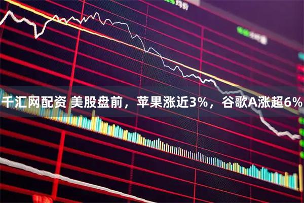 千汇网配资 美股盘前，苹果涨近3%，谷歌A涨超6%