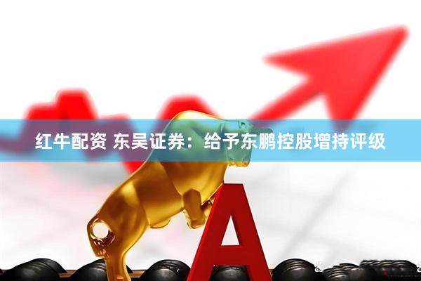 红牛配资 东吴证券：给予东鹏控股增持评级
