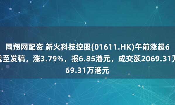 同翔网配资 新火科技控股(01611.HK)午前涨超6%，截至发稿，涨3.79%，报6.85港元，成交额2069.31万港元