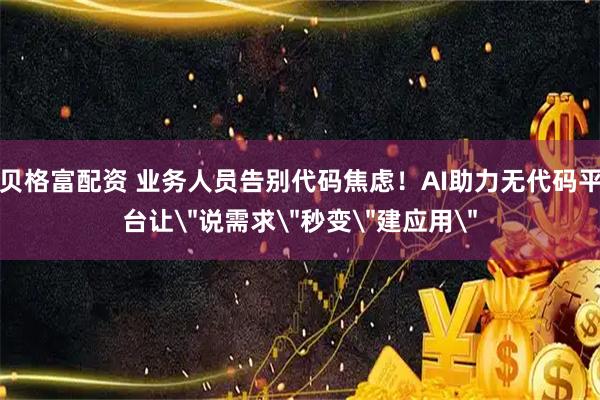 贝格富配资 业务人员告别代码焦虑！AI助力无代码平台让＂说需求＂秒变＂建应用＂