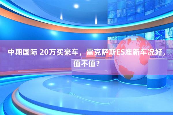 中期国际 20万买豪车，雷克萨斯ES准新车况好，值不值？