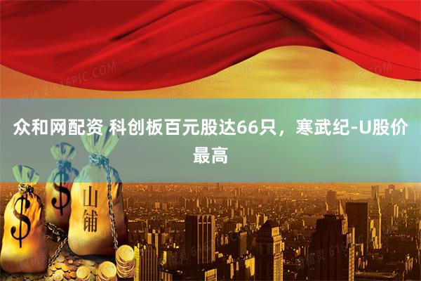 众和网配资 科创板百元股达66只，寒武纪-U股价最高