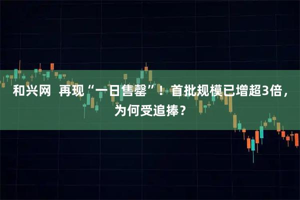 和兴网  再现“一日售罄”！首批规模已增超3倍，为何受追捧？