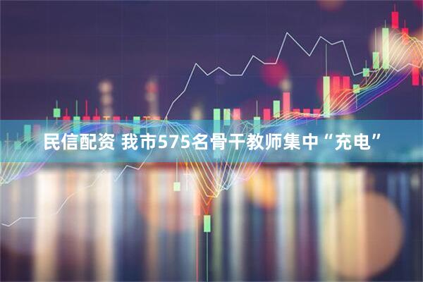 民信配资 我市575名骨干教师集中“充电”