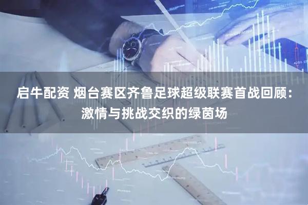 启牛配资 烟台赛区齐鲁足球超级联赛首战回顾：激情与挑战交织的绿茵场