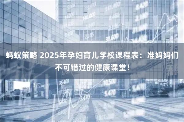 蚂蚁策略 2025年孕妇育儿学校课程表：准妈妈们不可错过的健康课堂！