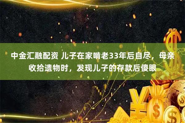 中金汇融配资 儿子在家啃老33年后自尽，母亲收拾遗物时，发现儿子的存款后傻眼