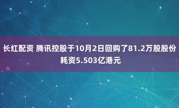 长红配资 腾讯控股于10月2日回购了81.2万股股份 耗资5.503亿港元
