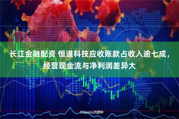长江金融配资 恒道科技应收账款占收入逾七成，经营现金流与净利润差异大