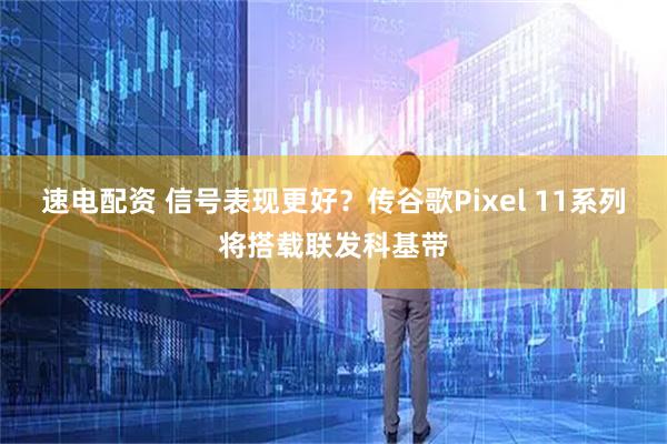速电配资 信号表现更好？传谷歌Pixel 11系列将搭载联发科基带