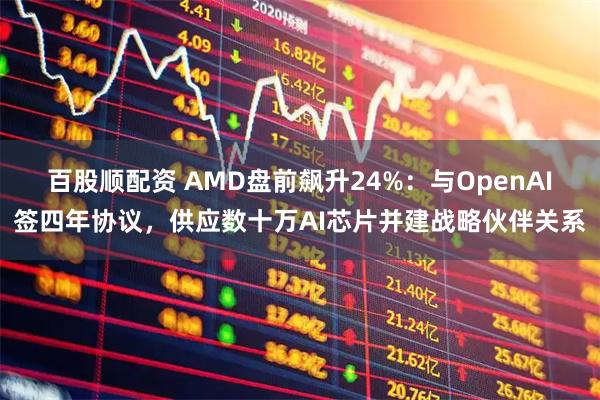 百股顺配资 AMD盘前飙升24%：与OpenAI签四年协议，供应数十万AI芯片并建战略伙伴关系