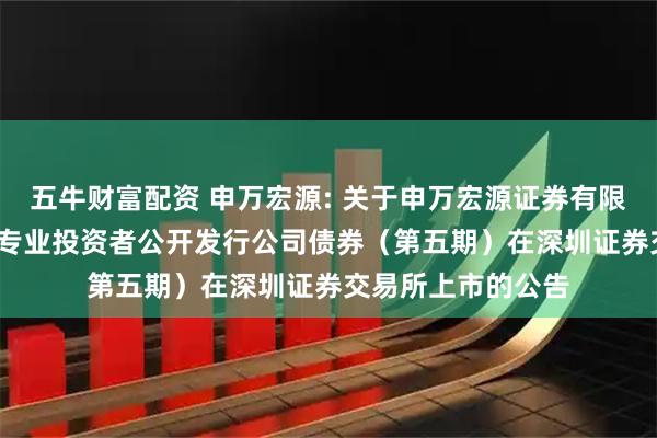 五牛财富配资 申万宏源: 关于申万宏源证券有限公司2025年面向专业投资者公开发行公司债券（第五期）在深圳证券交易所上市的公告