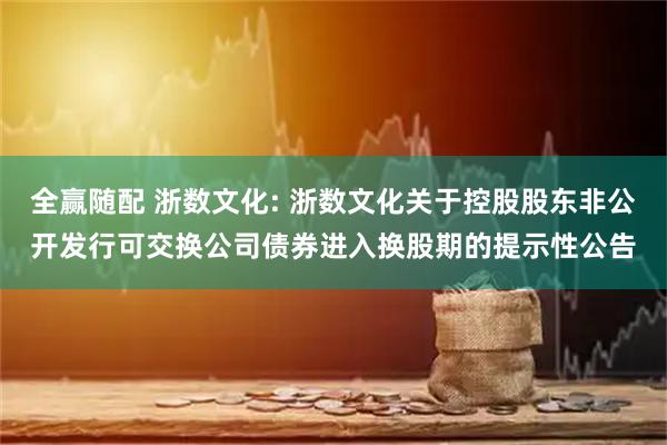 全赢随配 浙数文化: 浙数文化关于控股股东非公开发行可交换公司债券进入换股期的提示性公告