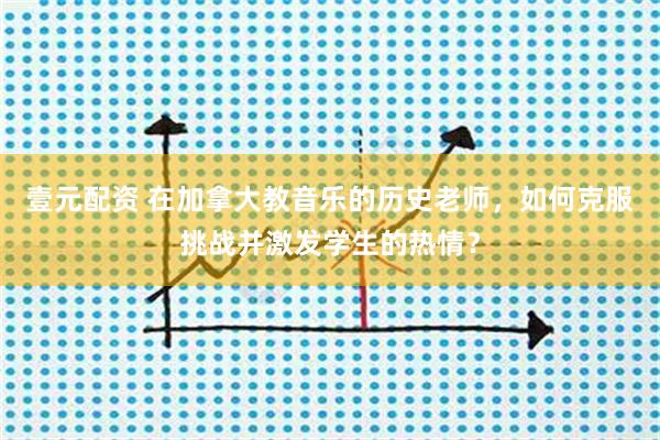 壹元配资 在加拿大教音乐的历史老师，如何克服挑战并激发学生的热情？