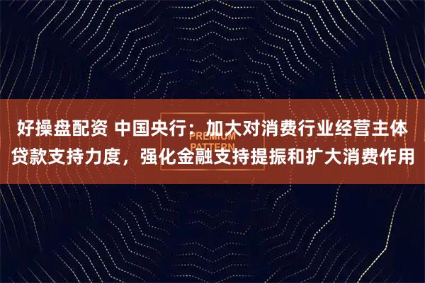 好操盘配资 中国央行：加大对消费行业经营主体贷款支持力度，强化金融支持提振和扩大消费作用