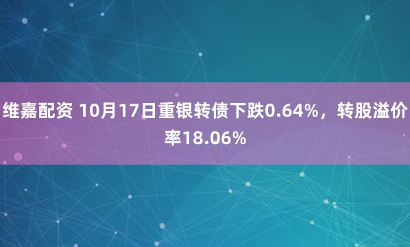 维嘉配资 10月17日重银转债下跌0.64%，转股溢价率18.06%