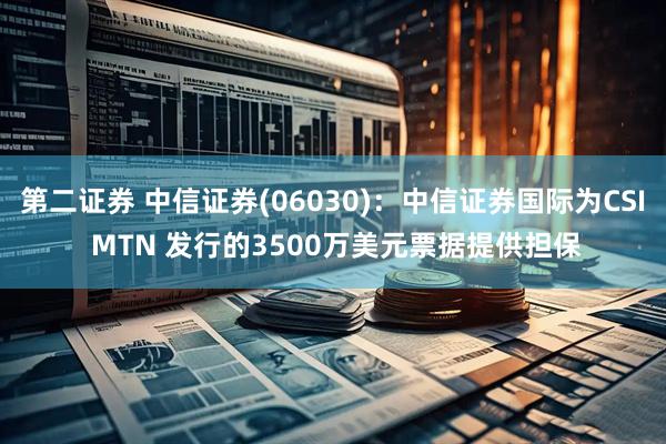 第二证券 中信证券(06030)：中信证券国际为CSI MTN 发行的3500万美元票据提供担保