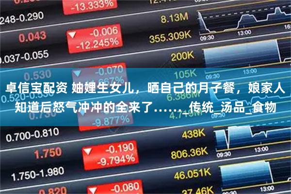卓信宝配资 妯娌生女儿，晒自己的月子餐，娘家人知道后怒气冲冲的全来了……_传统_汤品_食物