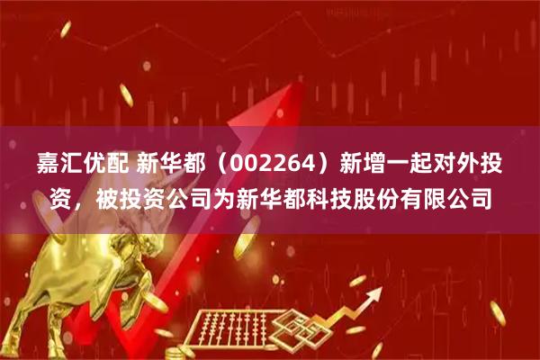 嘉汇优配 新华都（002264）新增一起对外投资，被投资公司为新华都科技股份有限公司