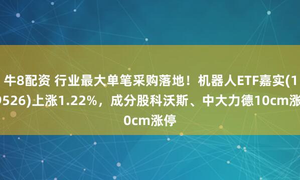 牛8配资 行业最大单笔采购落地！机器人ETF嘉实(159526)上涨1.22%，成分股科沃斯、中大力德10cm涨停