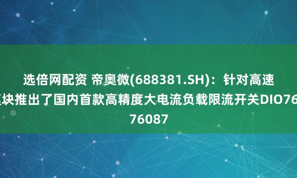 选倍网配资 帝奥微(688381.SH)：针对高速光模块推出了国内首款高精度大电流负载限流开关DIO76087