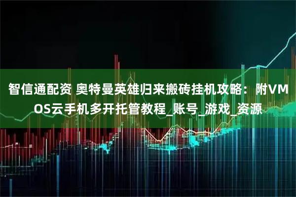 智信通配资 奥特曼英雄归来搬砖挂机攻略：附VMOS云手机多开托管教程_账号_游戏_资源