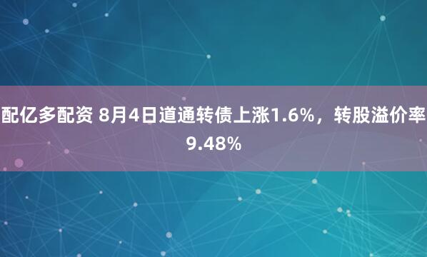 配亿多配资 8月4日道通转债上涨1.6%，转股溢价率9.48%