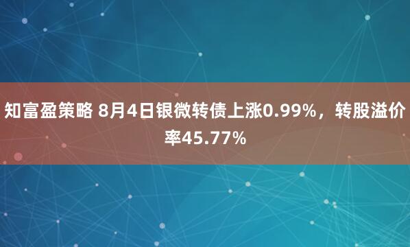 知富盈策略 8月4日银微转债上涨0.99%，转股溢价率45.77%