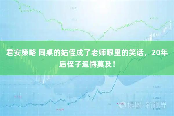 君安策略 同桌的姑侄成了老师眼里的笑话，20年后侄子追悔莫及！